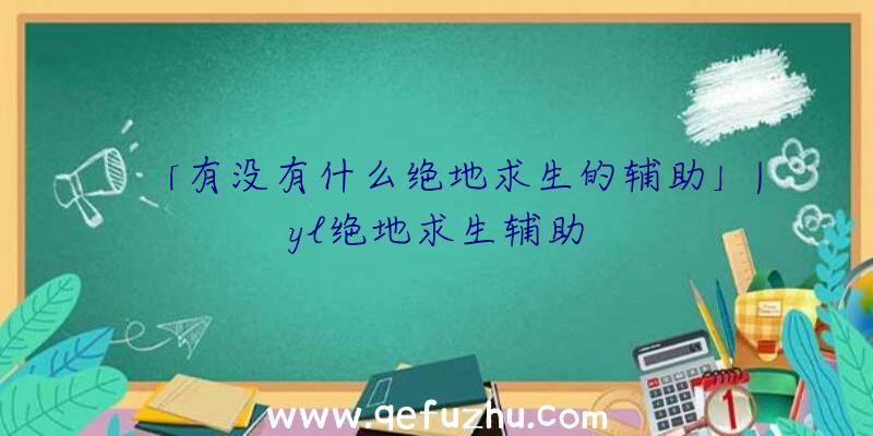 「有没有什么绝地求生的辅助」|yl绝地求生辅助